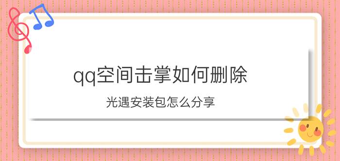 qq空间击掌如何删除 光遇安装包怎么分享？